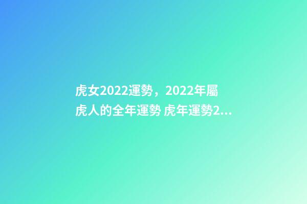虎女2022運勢，2022年屬虎人的全年運勢 虎年運勢2022年運勢屬虎女